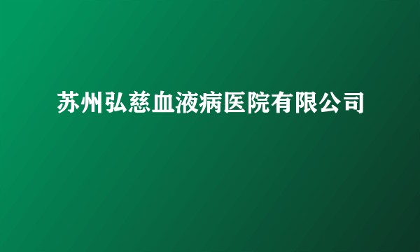 苏州弘慈血液病医院有限公司