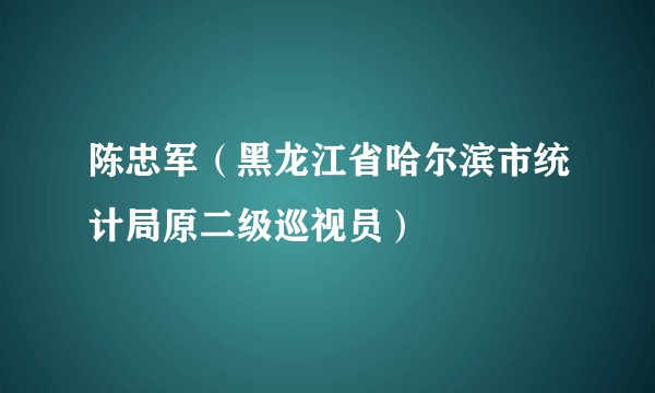 陈忠军（黑龙江省哈尔滨市统计局原二级巡视员）