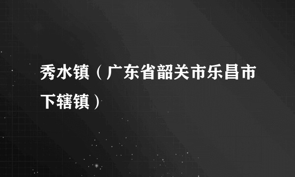 秀水镇（广东省韶关市乐昌市下辖镇）