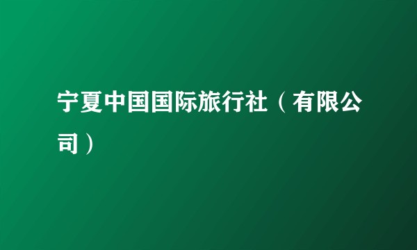 宁夏中国国际旅行社（有限公司）