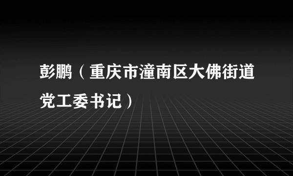 彭鹏（重庆市潼南区大佛街道党工委书记）