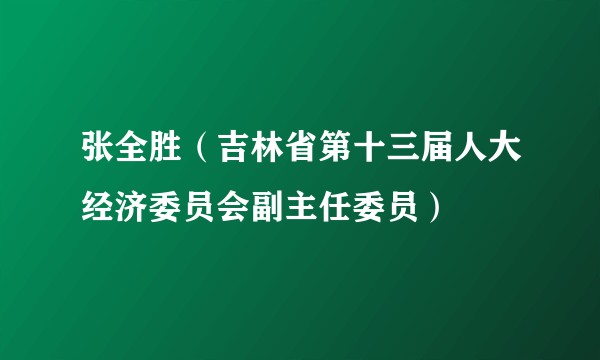 张全胜（吉林省第十三届人大经济委员会副主任委员）