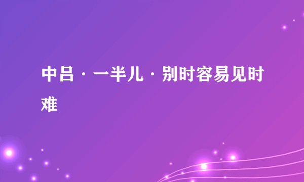 中吕·一半儿·别时容易见时难