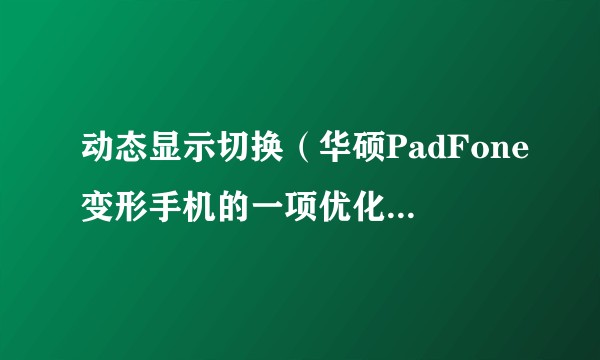 动态显示切换（华硕PadFone变形手机的一项优化手机和平板电脑使用体验的创新技术）