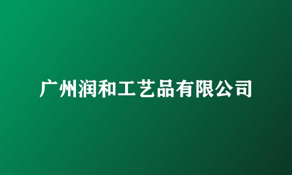 广州润和工艺品有限公司