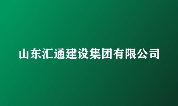 山东汇通建设集团有限公司