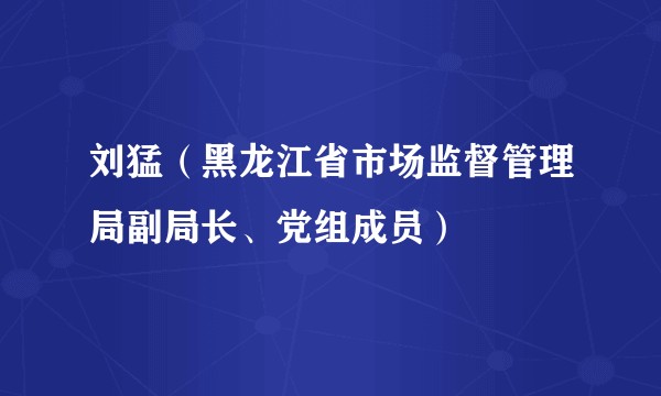 刘猛（黑龙江省市场监督管理局副局长、党组成员）