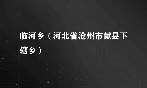 临河乡（河北省沧州市献县下辖乡）