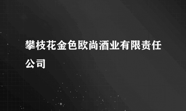 攀枝花金色欧尚酒业有限责任公司