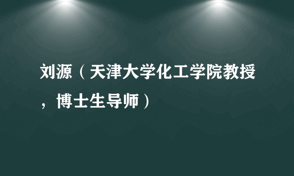 刘源（天津大学化工学院教授，博士生导师）