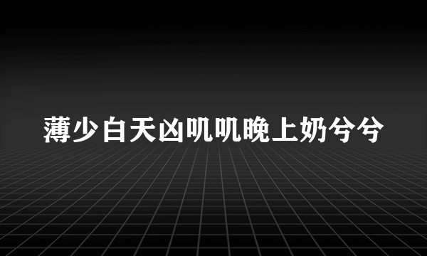 薄少白天凶叽叽晚上奶兮兮