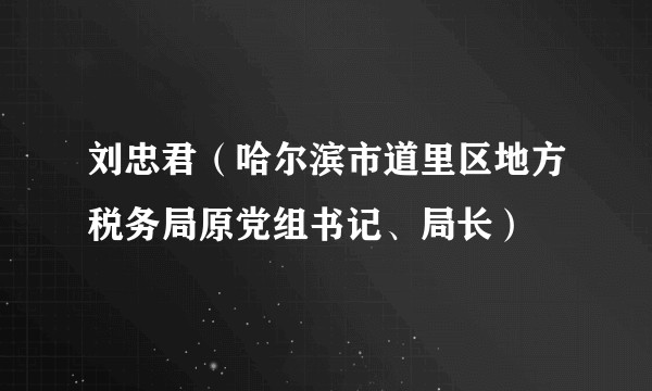 刘忠君（哈尔滨市道里区地方税务局原党组书记、局长）