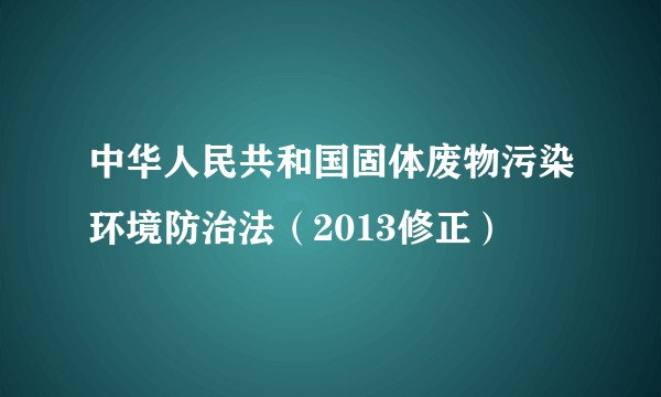 中华人民共和国固体废物污染环境防治法(2013修正)