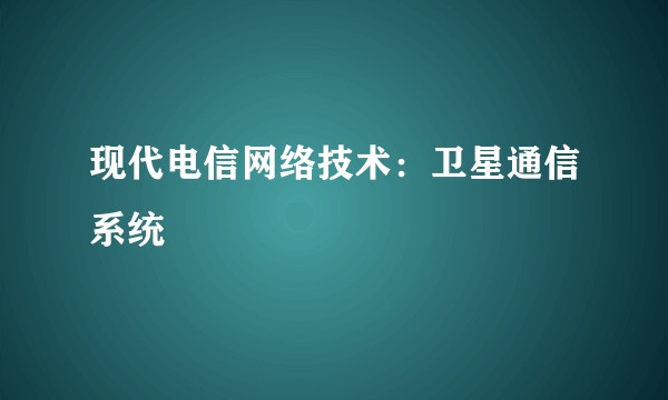 现代电信网络技术:卫星通信系统