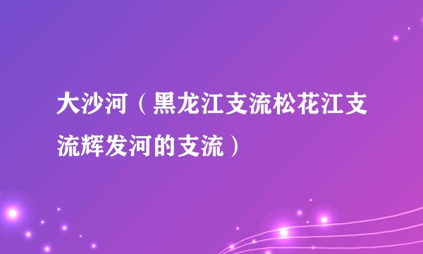 大沙河(黑龙江支流松花江支流辉发河的支流)