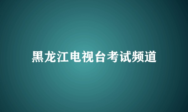 黑龙江电视台考试频道