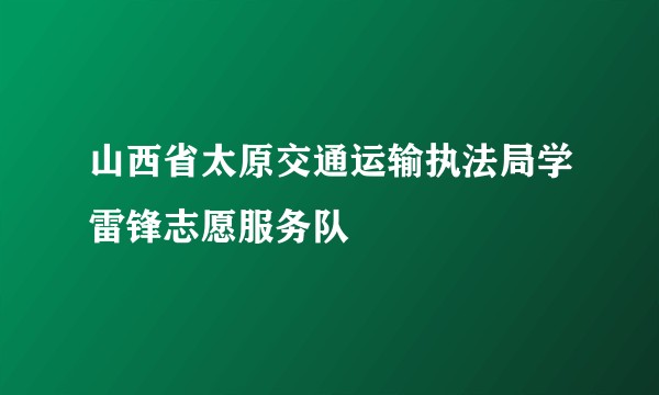 山西省太原交通运输执法局学雷锋志愿服务队
