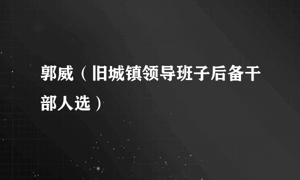郭威（旧城镇领导班子后备干部人选）