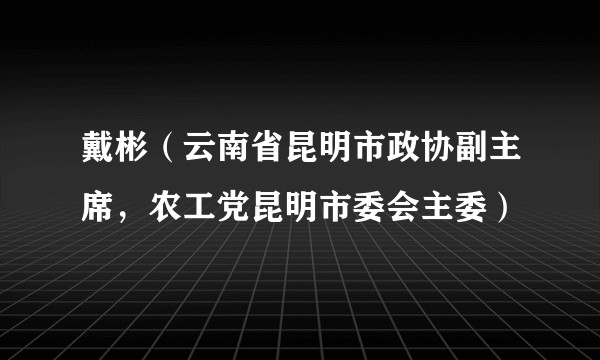 戴彬（云南省昆明市政协副主席，农工党昆明市委会主委）