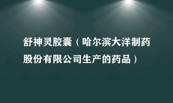 舒神灵胶囊（哈尔滨大洋制药股份有限公司生产的药品）