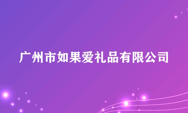 广州市如果爱礼品有限公司
