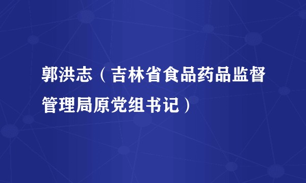 郭洪志（吉林省食品药品监督管理局原党组书记）
