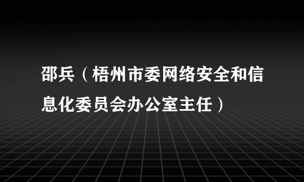 邵兵（梧州市委网络安全和信息化委员会办公室主任）