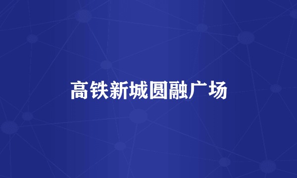 高铁新城圆融广场