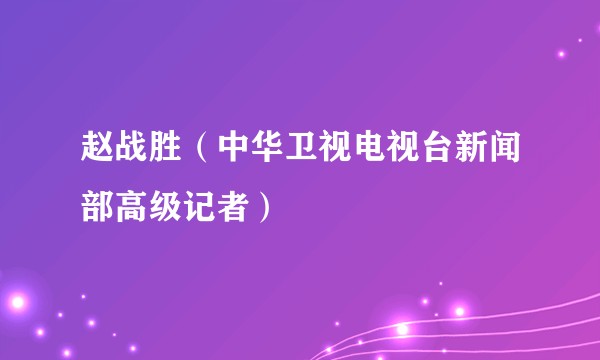 赵战胜（中华卫视电视台新闻部高级记者）
