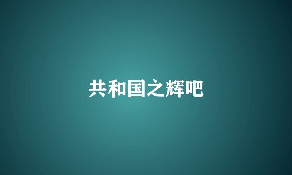 共和国之辉吧