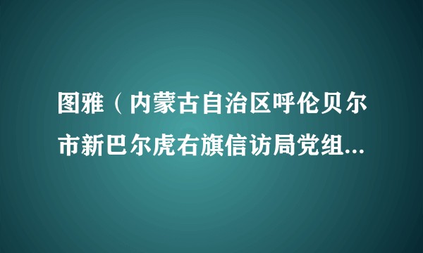 图雅（内蒙古自治区呼伦贝尔市新巴尔虎右旗信访局党组书记、局长）