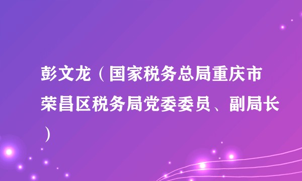 彭文龙（国家税务总局重庆市荣昌区税务局党委委员、副局长）