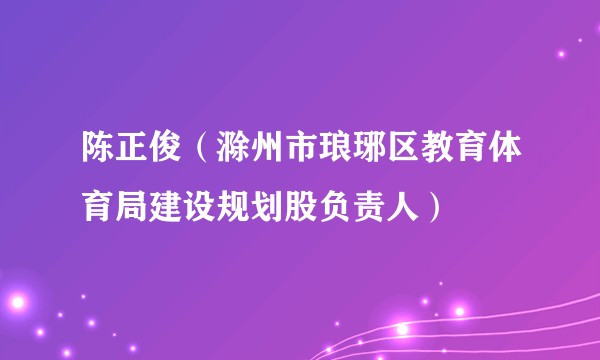陈正俊（滁州市琅琊区教育体育局建设规划股负责人）