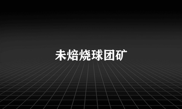 未焙烧球团矿