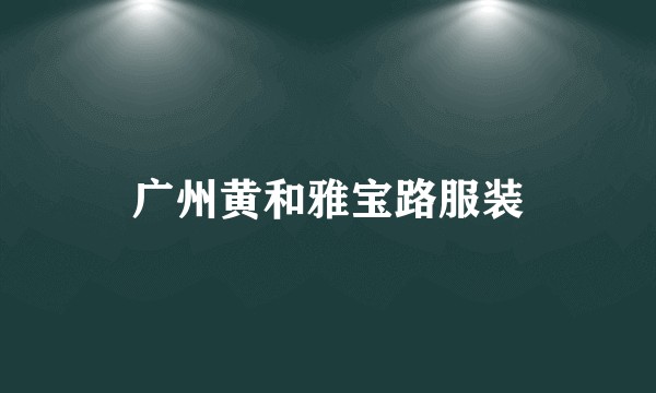 广州黄和雅宝路服装