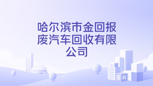 哈尔滨市金回报废汽车回收有限公司