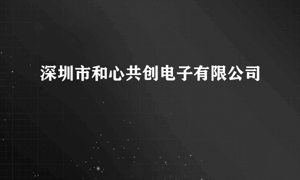深圳市和心共创电子有限公司