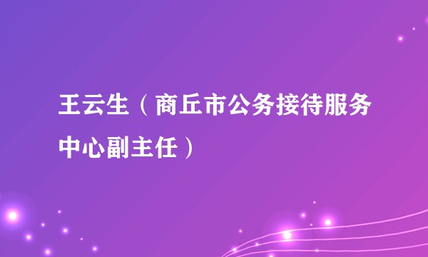 王云生（商丘市公务接待服务中心副主任）