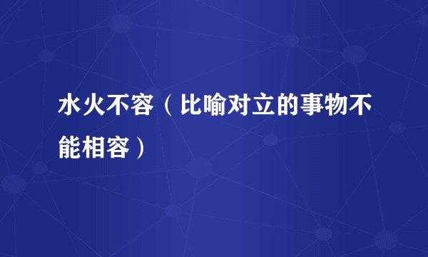 水火不容（比喻对立的事物不能相容）