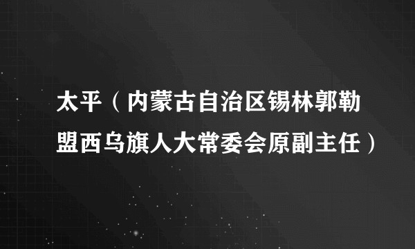 太平(内蒙古自治区锡林郭勒盟西乌旗人大常委会原副主任)