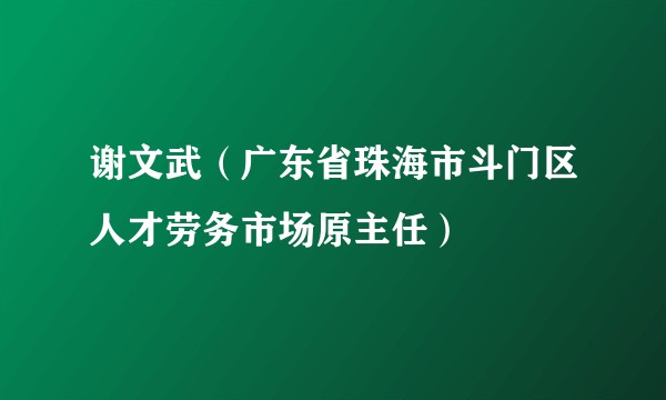 谢文武（广东省珠海市斗门区人才劳务市场原主任）