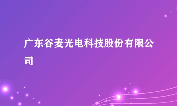 广东谷麦光电科技股份有限公司