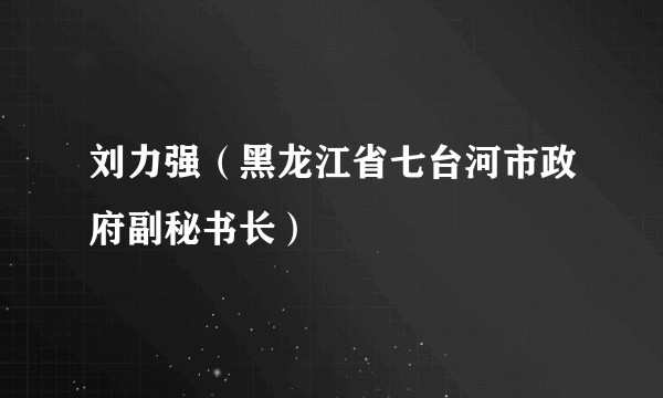 刘力强（黑龙江省七台河市政府副秘书长）