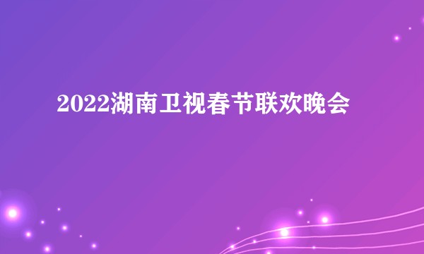 2022湖南卫视春节联欢晚会