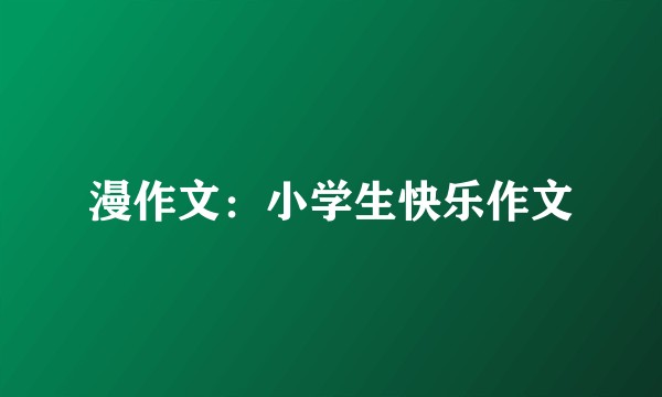 漫作文：小学生快乐作文