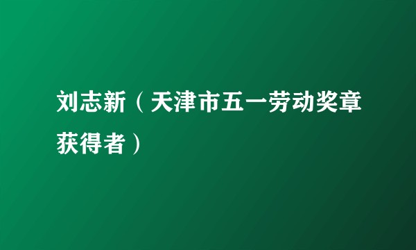 刘志新（天津市五一劳动奖章获得者）