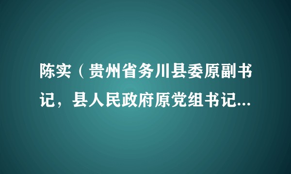 陈实（贵州省务川县委原副书记，县人民政府原党组书记、县长）