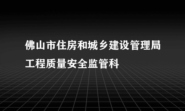 佛山市住房和城乡建设管理局工程质量安全监管科