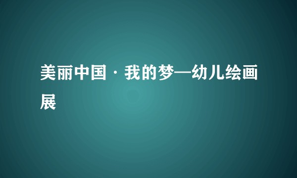 美丽中国·我的梦—幼儿绘画展