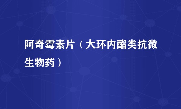 阿奇霉素片（大环内酯类抗微生物药）